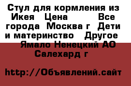 Стул для кормления из Икея › Цена ­ 800 - Все города, Москва г. Дети и материнство » Другое   . Ямало-Ненецкий АО,Салехард г.